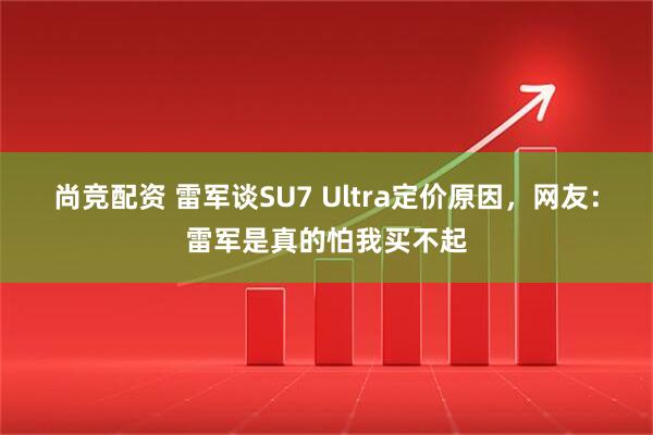 尚竞配资 雷军谈SU7 Ultra定价原因，网友：雷军是真的怕我买不起