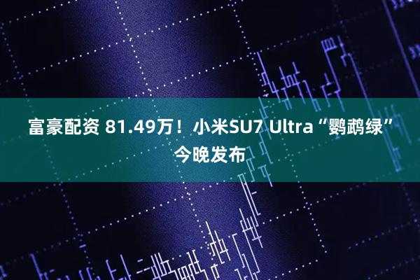 富豪配资 81.49万！小米SU7 Ultra“鹦鹉绿”今晚发布