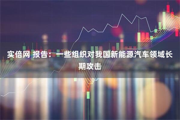 实倍网 报告：一些组织对我国新能源汽车领域长期攻击