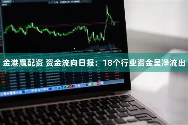 金港赢配资 资金流向日报：18个行业资金呈净流出