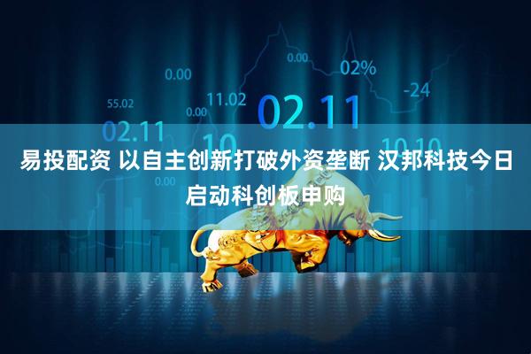 易投配资 以自主创新打破外资垄断 汉邦科技今日启动科创板申购