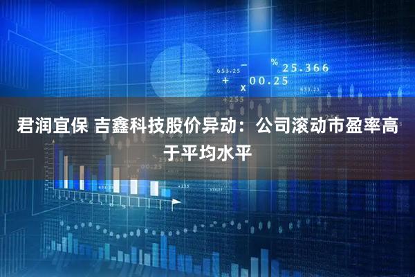 君润宜保 吉鑫科技股价异动：公司滚动市盈率高于平均水平