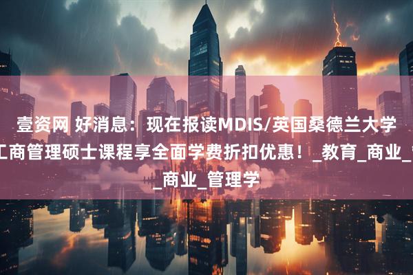 壹资网 好消息：现在报读MDIS/英国桑德兰大学MBA工商管理硕士课程享全面学费折扣优惠！_教育_商业_管理学