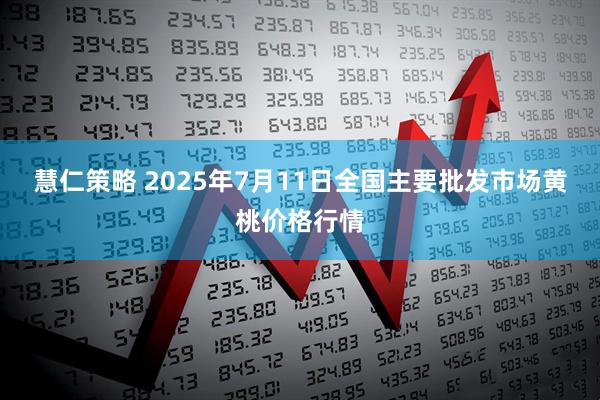 慧仁策略 2025年7月11日全国主要批发市场黄桃价格行情