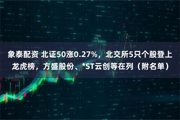 象泰配资 北证50涨0.27%，北交所5只个股登上龙虎榜，方盛股份、*ST云创等在列（附名单）
