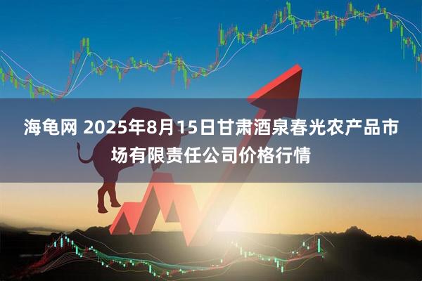 海龟网 2025年8月15日甘肃酒泉春光农产品市场有限责任公司价格行情