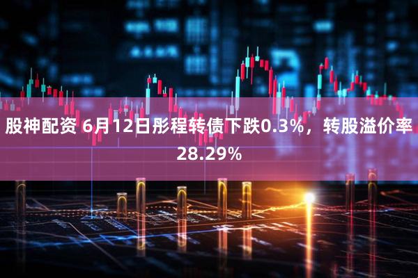 股神配资 6月12日彤程转债下跌0.3%，转股溢价率28.29%