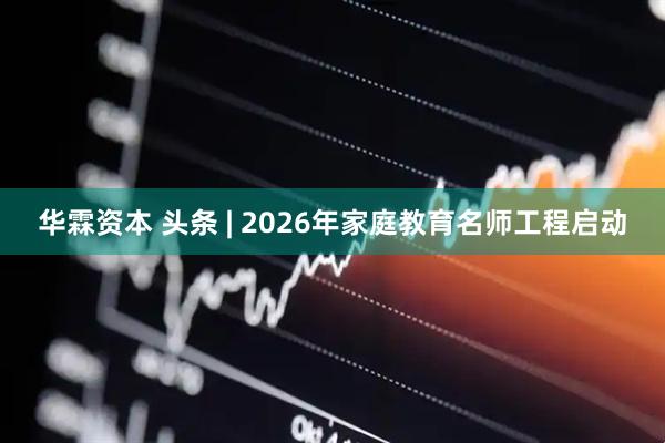 华霖资本 头条 | 2026年家庭教育名师工程启动