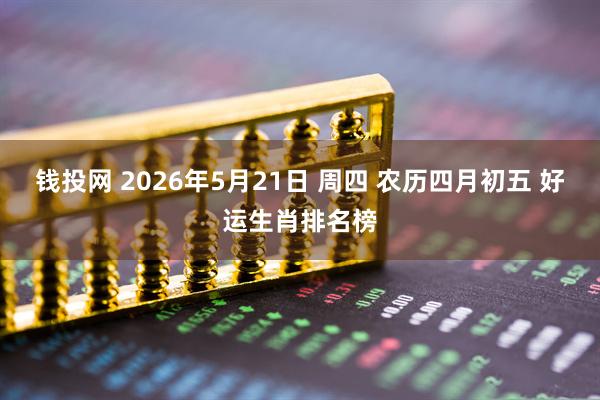 钱投网 2026年5月21日 周四 农历四月初五 好运生肖排名榜